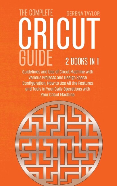 The Complete Cricut Guide: 2 Books In 1: Guidelines And Use Of Cricut Machine With Various Projects And Design Space Configura