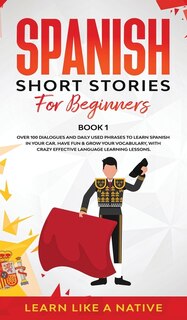 Spanish Short Stories for Beginners Book 1: Over 100 Dialogues and Daily Used Phrases to Learn Spanish in Your Car. Have Fun & Grow Your Vocabulary, with Crazy Effective Language Learning Lessons