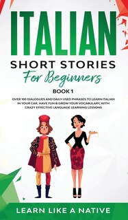 Italian Short Stories for Beginners Book 1: Over 100 Dialogues and Daily Used Phrases to Learn Italian in Your Car. Have Fun & Grow Your Vocabulary, with Crazy Effective Language Learning Lessons