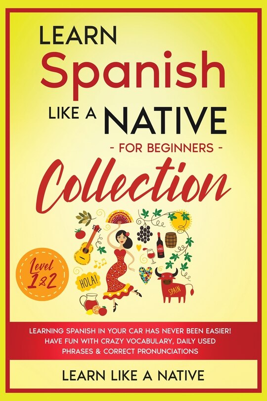 Learn Spanish Like a Native for Beginners Collection - Level 1 & 2: Learning Spanish in Your Car Has Never Been Easier! Have Fun with Crazy Vocabulary, Daily Used Phrases & Correct Pronunciations