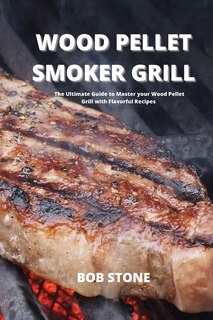 Wood Pellet Smoker Grill: The Ultimate Guide To Master Your Wood Pellet Grill With Flavorful Recipes
