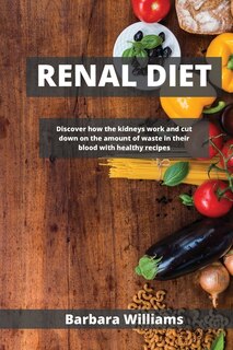 Renal Diet: Discover How The Kidneys Work And Cut Down On The &#1072;mount Of W&#1072;ste In Their Blood With H