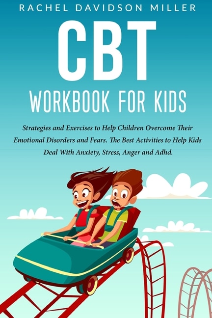 Cbt Workbook For Kids: Strategies And Exercises To Help Children Overcome Their Emotional Disorders And Fears. The Best Ac