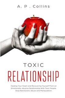 Toxic Relationship: Healing Your Heart And Recovering Yourself From An Emotionally Abusive Relationship With Toxic Peop