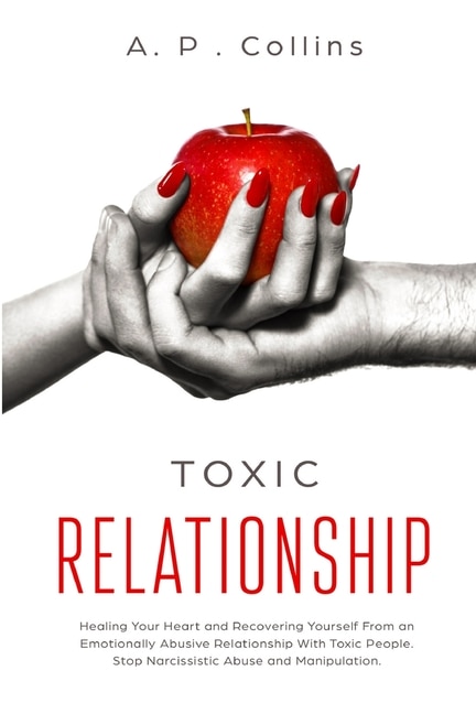 Toxic Relationship: Healing Your Heart And Recovering Yourself From An Emotionally Abusive Relationship With Toxic Peop