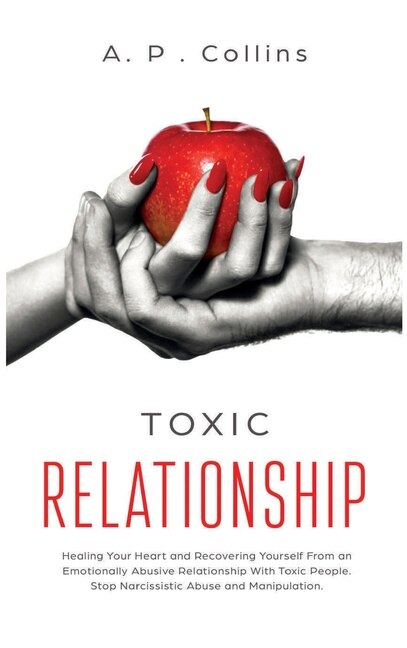 Toxic Relationship: Healing Your Heart And Recovering Yourself From An Emotionally Abusive Relationship With Toxic Peop