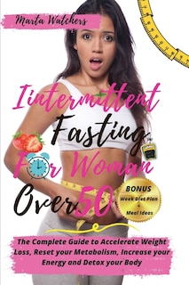 Intermittent Fasting For Women Over 50: The Complete Guide To Accelerate Weight Loss, Reset Your Metabolism, Increase Your Energy And Detox