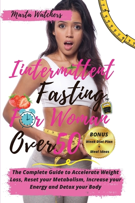 Intermittent Fasting For Women Over 50: The Complete Guide To Accelerate Weight Loss, Reset Your Metabolism, Increase Your Energy And Detox