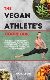 The Vegan Athlete's Cookbook: The Vegan Athlete's Recipes: Delicious Food, Plant-based To Increase Energy And Improve Your Muscle