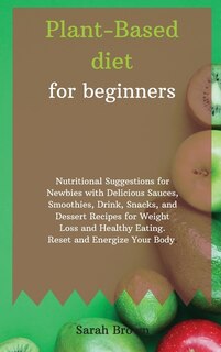 Plant-based Diet For Beginners: Nutritional Suggestions For Newbies With Delicious Sauces, Smoothies, Drink, Snacks, And Dessert Re