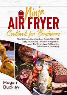 Ninja Air Fryer Cookbook For Beginners: The Ultimate Step By Step Guide With 200 Easy, Quick And Delicious Recipes For Learn The Smart Way