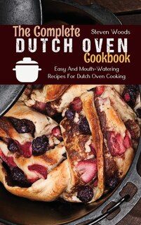 The Complete Dutch Oven Cookbook: Easy And Mouth-watering Recipes For Dutch Oven Cooking