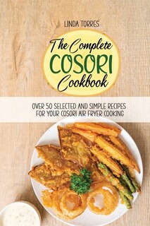 The Complete Cosori Cookbook: Over 50 Selected And Simple Recipes For Your Cosori Air Fryer Cooking