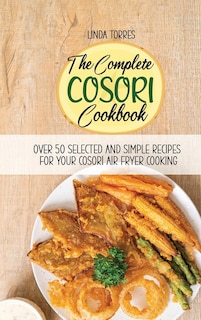 The Complete Cosori Cookbook: Over 50 Selected And Simple Recipes For Your Cosori Air Fryer Cooking