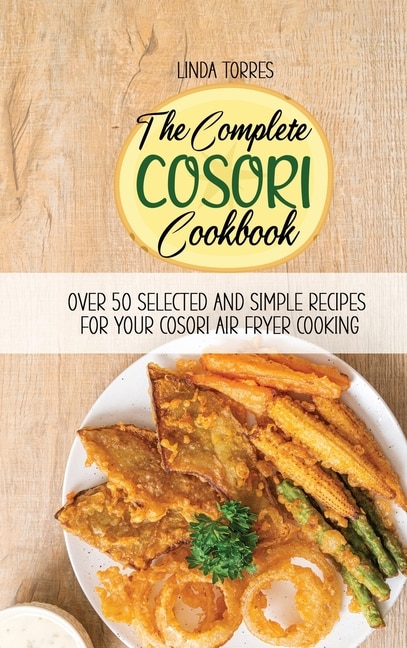 The Complete Cosori Cookbook: Over 50 Selected And Simple Recipes For Your Cosori Air Fryer Cooking
