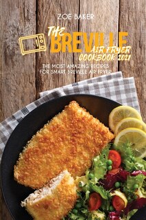 The Breville Air Fryer Cookbook 2021: The Most Amazing Recipes For Smart Breville Air Fryer