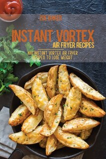 Instant Vortex Air Fryer Recipes: 100 Instant Vortex Air Fryer Recipes To Lose Weight