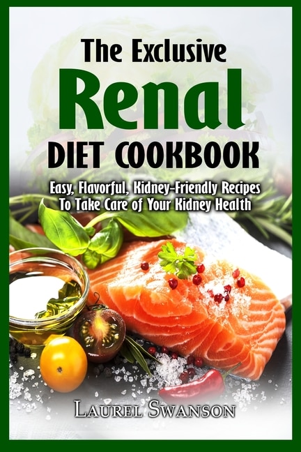 The Exclusive Renal Diet Cookbook: Easy, Flavorful, Kidney-friendly Recipes To Take Care Of Your Kidney Health