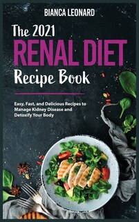 The 2021 Renal Diet Recipe Book: Easy, Fast, And Delicious Recipes To Manage Kidney Disease And Detoxify Your Body