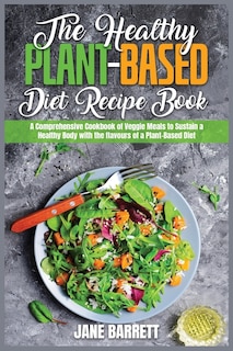 The Healthy Plant-based Diet Recipe Book: A Comprehensive Cookbook Of Veggie Meals To Sustain A Healthy Body With The Flavours Of A Plant-bas