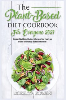 The Plant-based Diet Cookbook For Everyone 2021: Delicious Plant-based Recipes To Surprise Your Family And Friends With Healthy And Nutritious Meals