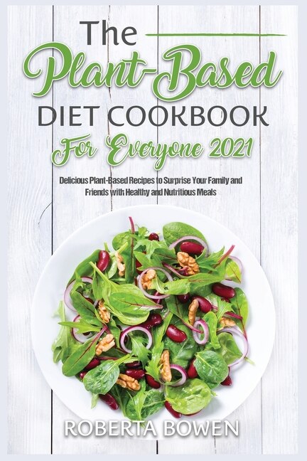 The Plant-based Diet Cookbook For Everyone 2021: Delicious Plant-based Recipes To Surprise Your Family And Friends With Healthy And Nutritious Meals