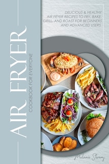 Air Fryer Cookbook For Everyone: Delicious & Healthy Air Fryer Recipes To Fry, Bake, Grill, And Roast For Beginners And Advanced Use