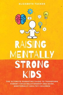 Raising Mentally Strong Kids: The Ultimate Parenting Guide To Transform Parent-child Relationship And Raise Emotionally Healthy C