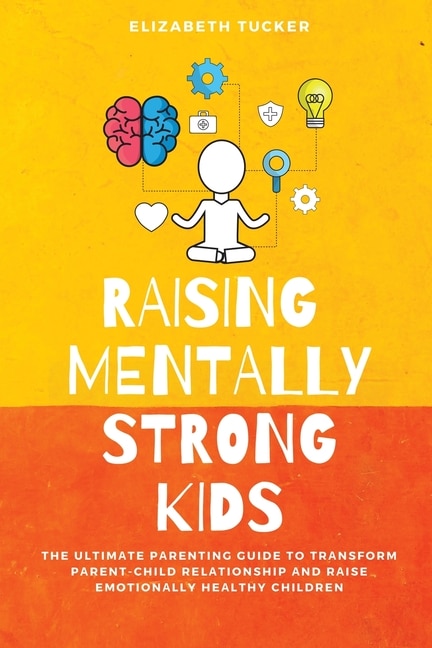 Raising Mentally Strong Kids: The Ultimate Parenting Guide To Transform Parent-child Relationship And Raise Emotionally Healthy C