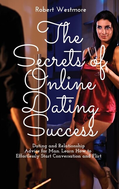 The Secrets Of Online Dating Success: Dating And Relationship Advice For Man. Learn How To Effortlessly Start Conversation And Flirt