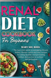 Renal Diet Cookbook For Beginners: The Best 2021 Guide To Managing Chronic Kidney Disease: Quick And Easy Recipes For Eating Healthy A