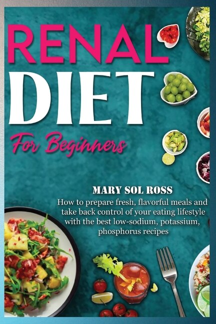 Renal Diet For Beginners: How To Prepare Fresh, Flavorful Meals And Take Back Control Of Your Eating Lifestyle With The Best