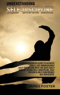 Understanding Self- Discipline: A Comprehensive Guide to Achieve goals, Use Unbreakable Self-Discipline with The Best Daily Habits. Learn SelfDiscipline, Self Esteem & Self Confidence in a few steps.