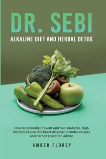 Dr.sebi: Alkaline Diet And Herbal Detox: How To Naturally Prevent And Cure Diabetes, High Blood Pressure And