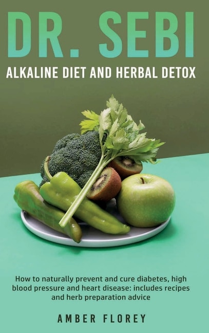 Dr.sebi: Alkaline Diet And Herbal Detox: How To Naturally Prevent And Cure Diabetes, High Blood Pressure And