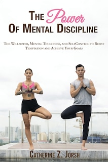 The Power Of Mental Discipline: The Willpower, Mental Toughness, And Self-control To Resist Temptation And Achieve Your Goals