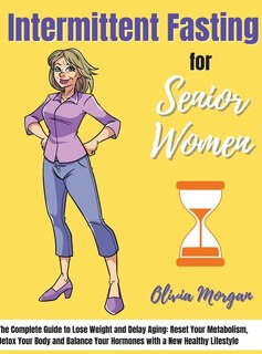 Intermittent Fasting For Senior Women: The Complete Guide To Lose Weight And Delay Aging: Reset Your Metabolism, Detox Your Body And Balan