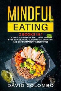 Mindful Eating: Change Your Habits And Learn How To Stop Binge Eating, Cure Procrastination And Get Permanent Weigh