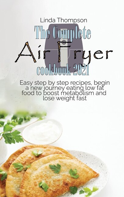 The Complete Air Fryer Cookbook 2021: Easy Step By Step Recipes, Begin A New Journey Eating Low Fat Food To Boost Metabolism And Lose Wei