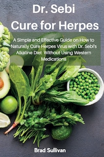 Dr. Sebi Cure For Herpes: A Simple And Effective Guide On How To Naturally Cure Herpes Virus With Dr. Sebi's Alkaline Diet Wi