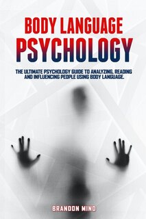 Body Language Psychology: The Ultimate Psychology Guide To Analyzing, Reading And Influencing People Using Body Language.
