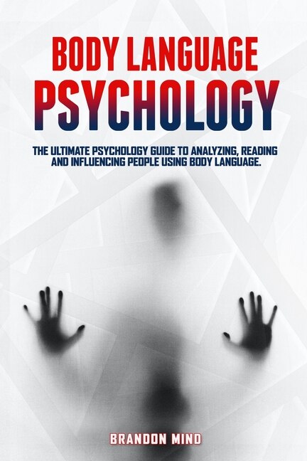 Body Language Psychology: The Ultimate Psychology Guide To Analyzing, Reading And Influencing People Using Body Language.