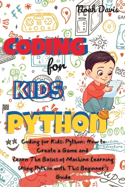 Coding For Kids Python: How To Create A Game And Learn The Basics Of Machine Learning Using Python With This Beginner's Gui