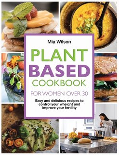 Plant Based Cookbook For Women Over 30: Easy And Delicious Recipes To Control Your Weight And Improve Your Fertility.