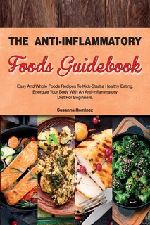 The Anti-inflammatory Foods Guidebook: Easy And Whole Foods Recipes To Kick-start A Healthy Eating. Energize Your Body With An Anti-inflam