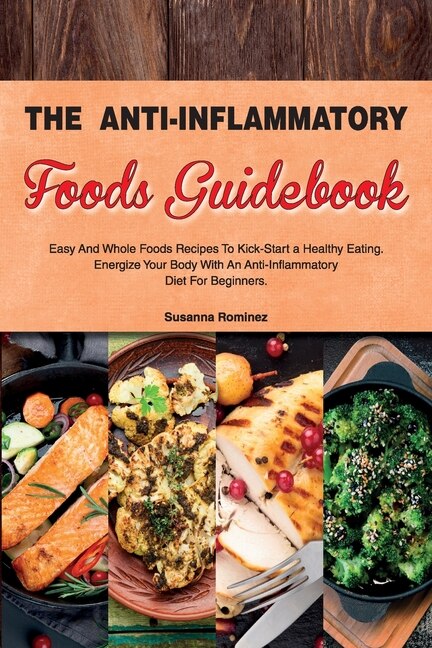 The Anti-inflammatory Foods Guidebook: Easy And Whole Foods Recipes To Kick-start A Healthy Eating. Energize Your Body With An Anti-inflam