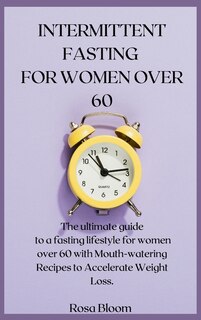 Intermittent Fasting For Women Over 60: The Ultimate Guide To A Fasting Lifestyle For Women Over 60 With Mouth-watering Recipes To Accelera