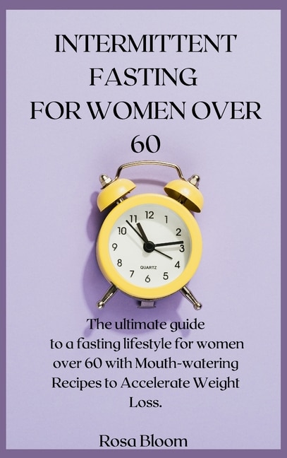 Intermittent Fasting For Women Over 60: The Ultimate Guide To A Fasting Lifestyle For Women Over 60 With Mouth-watering Recipes To Accelera