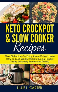 Keto Crockpot And Slow Cooker Recipes: Over 50 Recipes To Enjoy Alone Or Not! Learn How To Lose Weight Without Going Hungry Today (includi