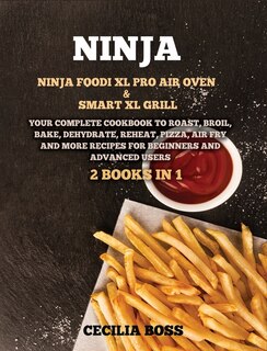 Ninja: 2 Books In 1: Ninja Foodi Xl Pro Air Oven & Smart Xl Grill. Your Complete Cookbook To Roast, Broil,
